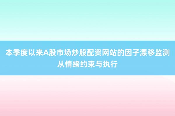 本季度以来A股市场炒股配资网站的因子漂移监测从情绪约束与执行