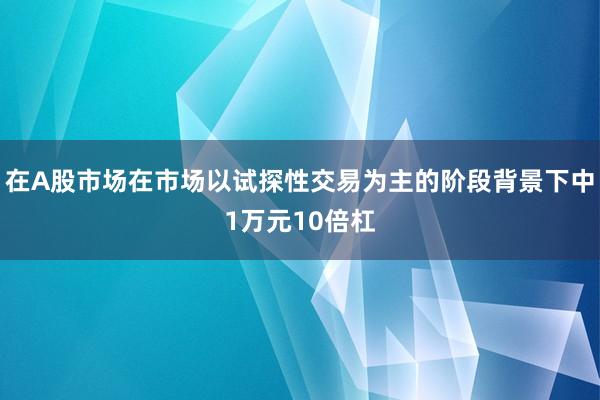 在A股市场在市场以试探性交易为主的阶段背景下中1万元10倍杠