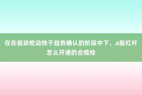 在在板块轮动快于趋势确认的阶段中下，a股杠杆怎么开通的合规检