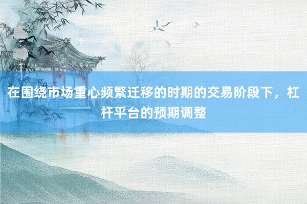 在围绕市场重心频繁迁移的时期的交易阶段下，杠杆平台的预期调整