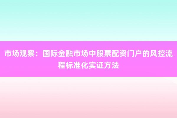 市场观察：国际金融市场中股票配资门户的风控流程标准化实证方法