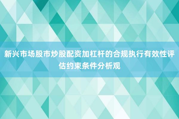新兴市场股市炒股配资加杠杆的合规执行有效性评估约束条件分析观