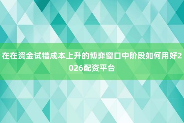 在在资金试错成本上升的博弈窗口中阶段如何用好2026配资平台