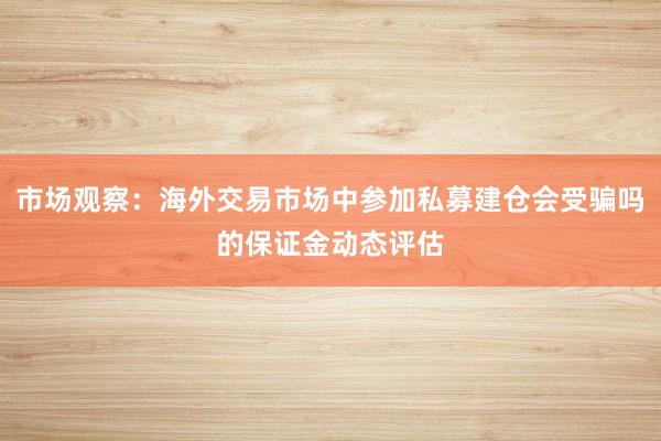 市场观察：海外交易市场中参加私募建仓会受骗吗的保证金动态评估