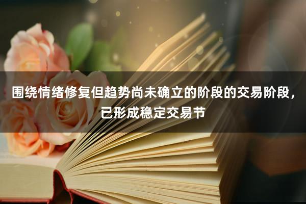 围绕情绪修复但趋势尚未确立的阶段的交易阶段，已形成稳定交易节