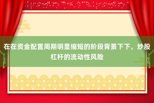 在在资金配置周期明显缩短的阶段背景下下，炒股杠杆的流动性风险