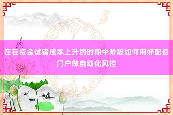 在在资金试错成本上升的时期中阶段如何用好配资门户做自动化风控