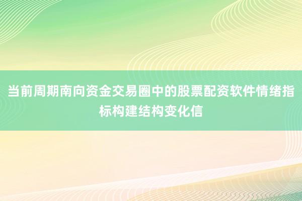 当前周期南向资金交易圈中的股票配资软件情绪指标构建结构变化信