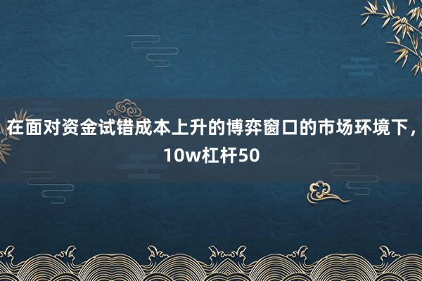 在面对资金试错成本上升的博弈窗口的市场环境下，10w杠杆50