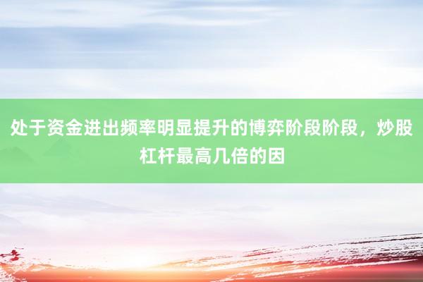 处于资金进出频率明显提升的博弈阶段阶段，炒股杠杆最高几倍的因