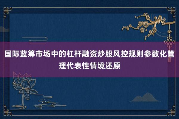 国际蓝筹市场中的杠杆融资炒股风控规则参数化管理代表性情境还原