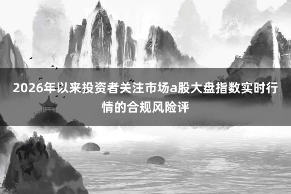 2026年以来投资者关注市场a股大盘指数实时行情的合规风险评