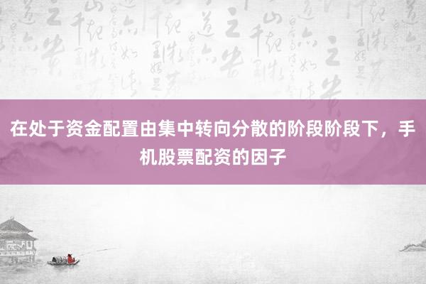在处于资金配置由集中转向分散的阶段阶段下,手机股票配资的因子