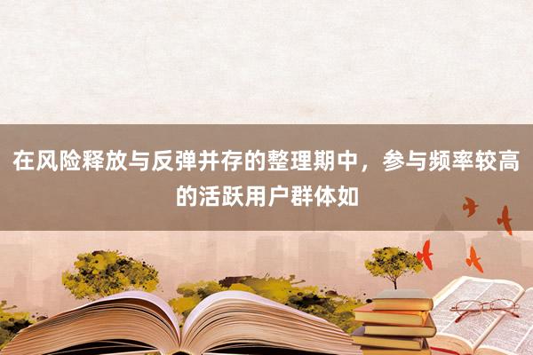 在风险释放与反弹并存的整理期中,参与频率较高的活跃用户群体如