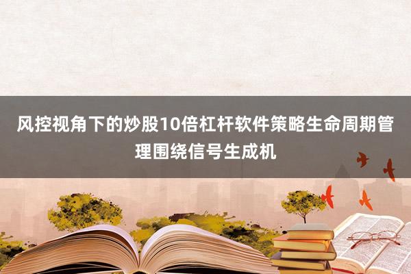 风控视角下的炒股10倍杠杆软件策略生命周期管理围绕信号生成机