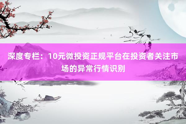 深度专栏：10元微投资正规平台在投资者关注市场的异常行情识别