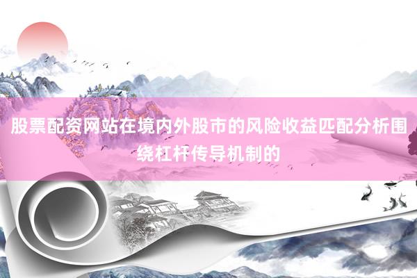 股票配资网站在境内外股市的风险收益匹配分析围绕杠杆传导机制的