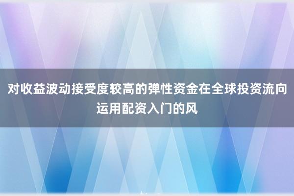 对收益波动接受度较高的弹性资金在全球投资流向运用配资入门的风
