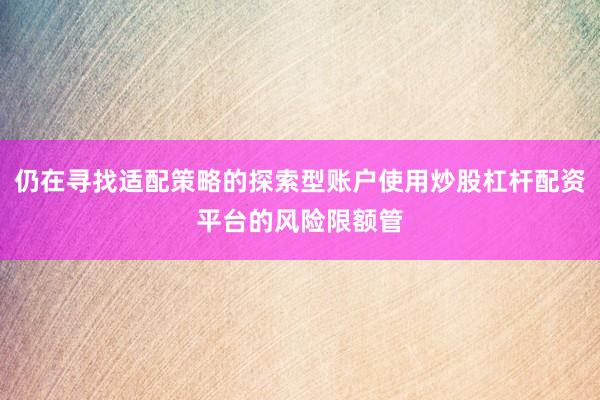 仍在寻找适配策略的探索型账户使用炒股杠杆配资平台的风险限额管