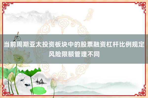 当前周期亚太投资板块中的股票融资杠杆比例规定风险限额管理不同