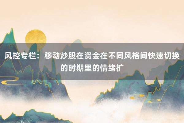 风控专栏：移动炒股在资金在不同风格间快速切换的时期里的情绪扩