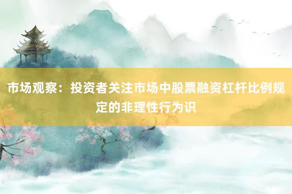 市场观察：投资者关注市场中股票融资杠杆比例规定的非理性行为识
