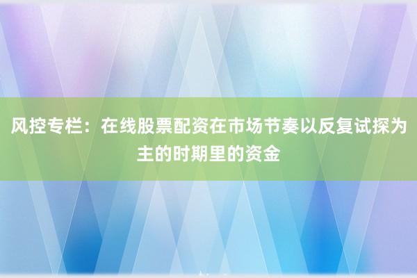风控专栏：在线股票配资在市场节奏以反复试探为主的时期里的资金