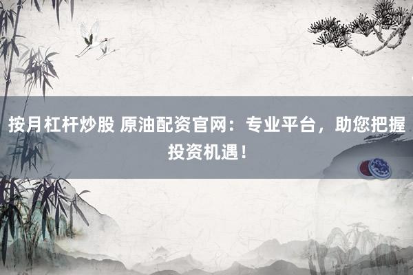 按月杠杆炒股 原油配资官网：专业平台，助您把握投资机遇！