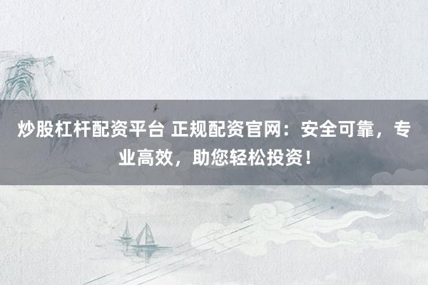 炒股杠杆配资平台 正规配资官网：安全可靠，专业高效，助您轻松投资！