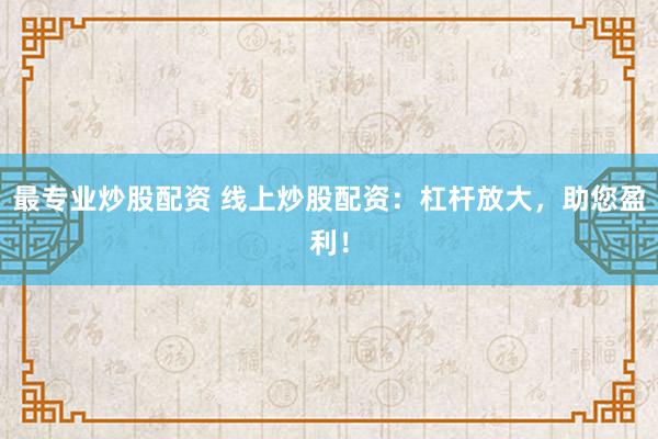 最专业炒股配资 线上炒股配资：杠杆放大，助您盈利！