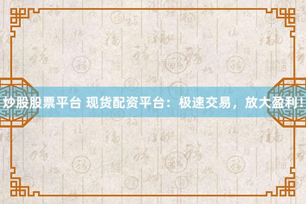 炒股股票平台 现货配资平台：极速交易，放大盈利！