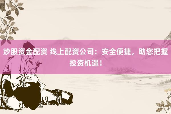 炒股资金配资 线上配资公司：安全便捷，助您把握投资机遇！