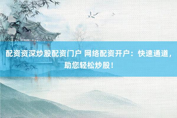 配资资深炒股配资门户 网络配资开户：快速通道，助您轻松炒股！