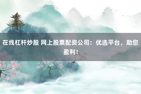 在线杠杆炒股 网上股票配资公司：优选平台，助您盈利！