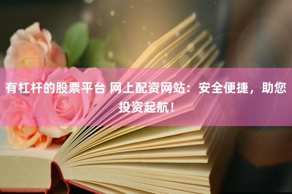 有杠杆的股票平台 网上配资网站：安全便捷，助您投资起航！
