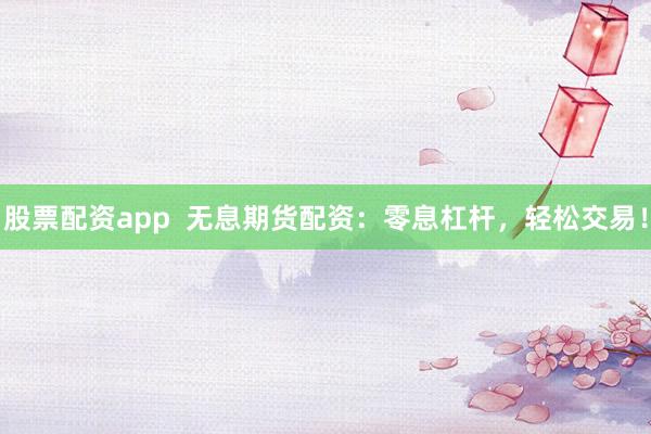 股票配资app  无息期货配资：零息杠杆，轻松交易！