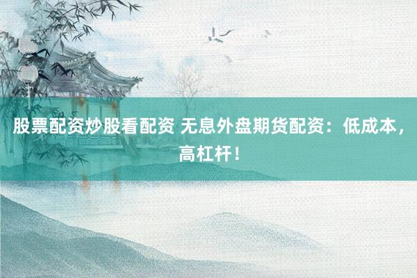 股票配资炒股看配资 无息外盘期货配资：低成本，高杠杆！