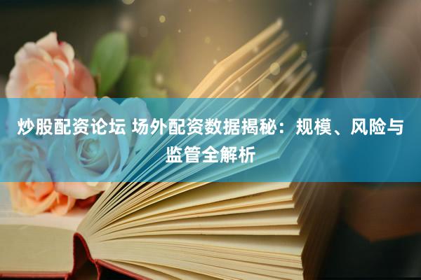 炒股配资论坛 场外配资数据揭秘：规模、风险与监管全解析