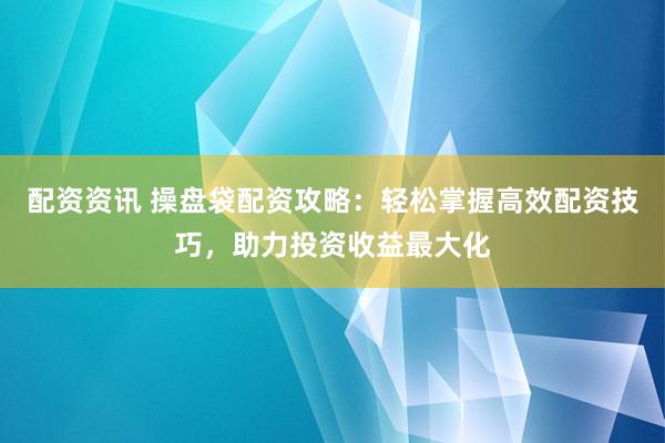 配资资讯 操盘袋配资攻略：轻松掌握高效配资技巧，助力投资收益最大化