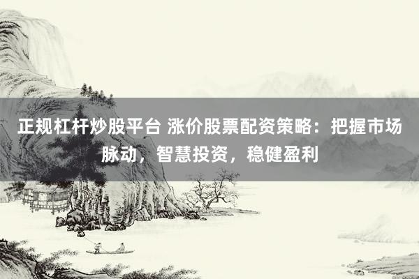 正规杠杆炒股平台 涨价股票配资策略：把握市场脉动，智慧投资，稳健盈利