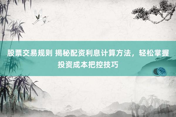 股票交易规则 揭秘配资利息计算方法，轻松掌握投资成本把控技巧