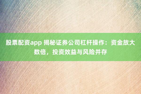 股票配资app 揭秘证券公司杠杆操作:资金放大数倍,投资效益与风险并存