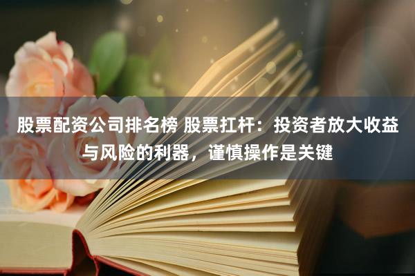 股票配资公司排名榜 股票扛杆：投资者放大收益与风险的利器，谨慎操作是关键