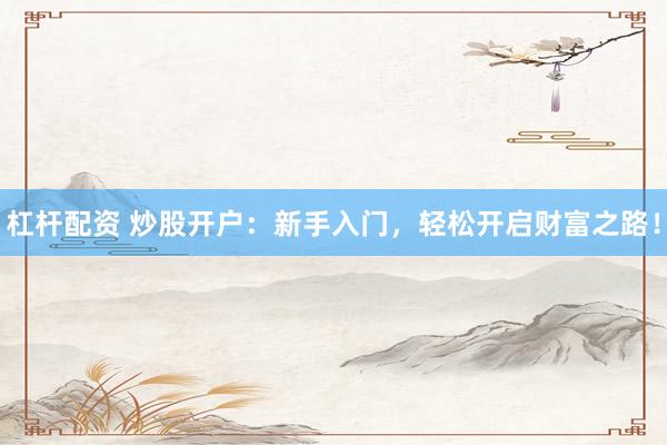 杠杆配资 炒股开户：新手入门，轻松开启财富之路！