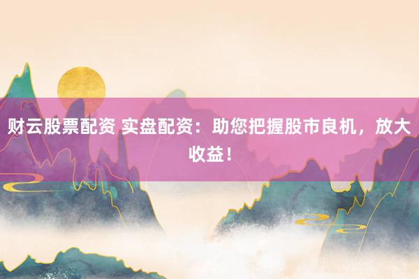 财云股票配资 实盘配资：助您把握股市良机，放大收益！
