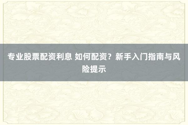 专业股票配资利息 如何配资？新手入门指南与风险提示