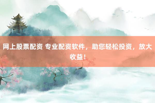 网上股票配资 专业配资软件,助您轻松投资,放大收益!