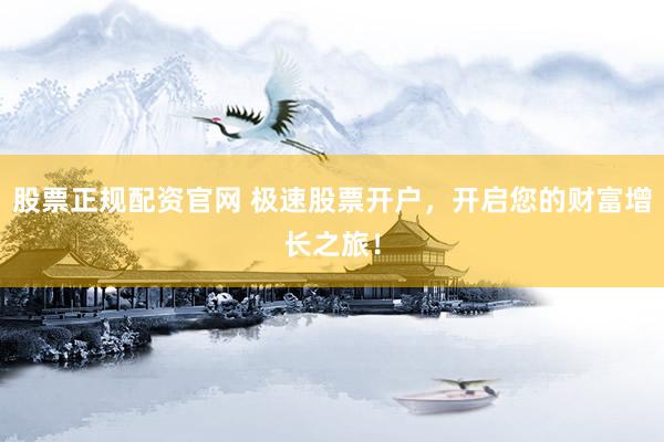 股票正规配资官网 极速股票开户,开启您的财富增长之旅!