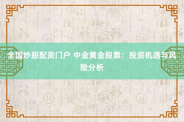 全国炒股配资门户 中金黄金股票：投资机遇与风险分析