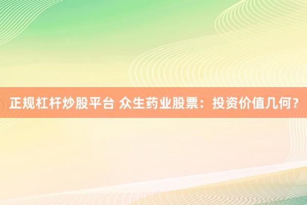 正规杠杆炒股平台 众生药业股票：投资价值几何？